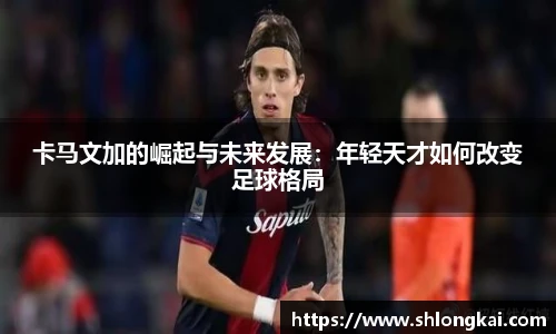 best365卡马文加的崛起与未来发展：年轻天才如何改变足球格局