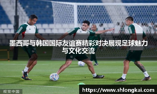 best365墨西哥与韩国国际友谊赛精彩对决展现足球魅力与文化交流