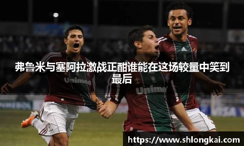 弗鲁米与塞阿拉激战正酣谁能在这场较量中笑到最后