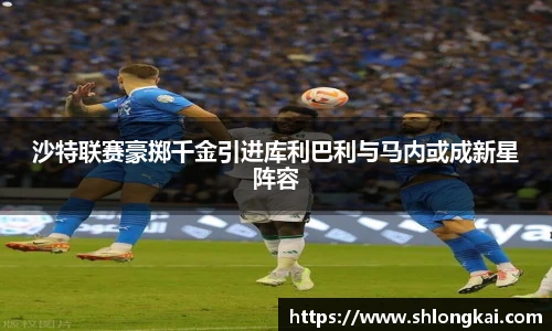 best365沙特联赛豪掷千金引进库利巴利与马内或成新星阵容