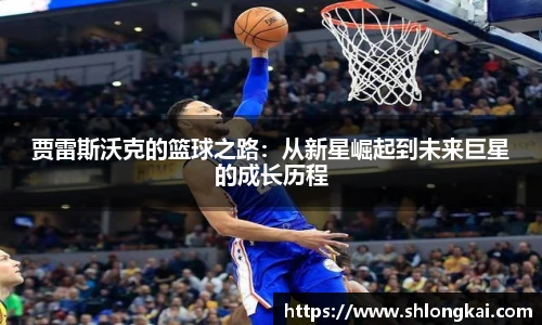 贾雷斯沃克的篮球之路：从新星崛起到未来巨星的成长历程