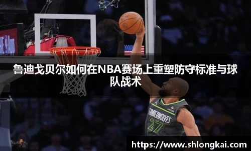 鲁迪戈贝尔如何在NBA赛场上重塑防守标准与球队战术