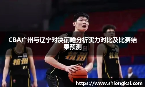 CBA广州与辽宁对决前瞻分析实力对比及比赛结果预测